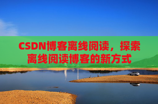 CSDN博客离线阅读，探索离线阅读博客的新方式
